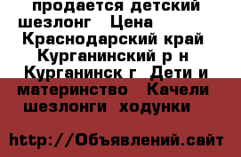 продается детский шезлонг › Цена ­ 1 200 - Краснодарский край, Курганинский р-н, Курганинск г. Дети и материнство » Качели, шезлонги, ходунки   